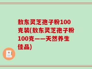 敖东灵芝孢子粉100克装(敖东灵芝孢子粉100克——天然养生佳品)