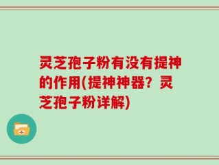 灵芝孢子粉有没有提神的作用(提神神器？灵芝孢子粉详解)