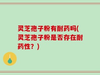 灵芝孢子粉有耐药吗(灵芝孢子粉是否存在耐药性？)