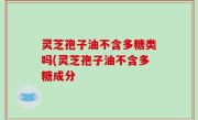 灵芝孢子油不含多糖类吗(灵芝孢子油不含多糖成分