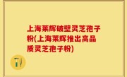 上海莱辉破壁灵芝孢子粉(上海莱辉推出高品质灵芝孢子粉)