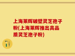 上海莱辉破壁灵芝孢子粉(上海莱辉推出高品质灵芝孢子粉)