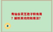寿仙谷灵芝孢子粉有用？解析其功效和用法？