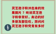 灵芝孢子粉冲出来的效果图片 ？听说灵芝孢子粉非常好，身边的好多朋友都在吃，想问问灵芝孢子粉究竟有多好