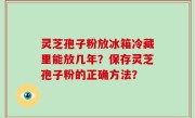 灵芝孢子粉放冰箱冷藏里能放几年？保存灵芝孢子粉的正确方法？