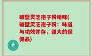 破壁灵芝孢子粉啥味(破壁灵芝孢子粉：味道与功效并存，强大的保健品)