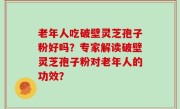 老年人吃破壁灵芝孢子粉好吗？专家解读破壁灵芝孢子粉对老年人的功效？