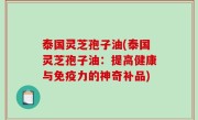泰国灵芝孢子油(泰国灵芝孢子油：提高健康与免疫力的神奇补品)