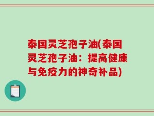 泰国灵芝孢子油(泰国灵芝孢子油：提高健康与免疫力的神奇补品)