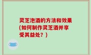 灵芝泡酒的方法和效果(如何制作灵芝酒并享受其益处？)