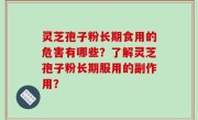 灵芝孢子粉长期食用的危害有哪些？了解灵芝孢子粉长期服用的副作用？