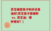 灵芝破壁孢子粉好还是油好(灵芝孢子壁破粉 vs. 灵芝油：哪种更好？)
