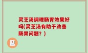 灵芝汤调理肠胃效果好吗(灵芝汤有助于改善肠胃问题？)