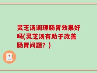灵芝汤调理肠胃效果好吗(灵芝汤有助于改善肠胃问题？)