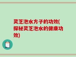 灵芝泡水方子的功效(探秘灵芝泡水的健康功效)
