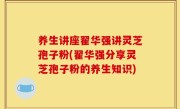 养生讲座翟华强讲灵芝孢子粉(翟华强分享灵芝孢子粉的养生知识)