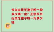 长白山灵芝孢子粉一般多少钱一盒？正宗长白山灵芝孢子粉一斤多少钱