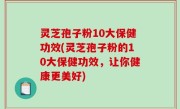 灵芝孢子粉10大保健功效(灵芝孢子粉的10大保健功效，让你健康更美好)