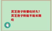 灵芝孢子粉要吃好久？灵芝孢子粉能不能长期吃