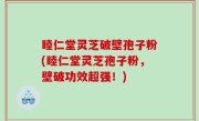 睦仁堂灵芝破壁孢子粉(睦仁堂灵芝孢子粉，壁破功效超强！)