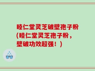 睦仁堂灵芝破壁孢子粉(睦仁堂灵芝孢子粉，壁破功效超强！)