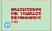 胡庆余堂的灵芝孢子粉价格？了解胡庆余堂灵芝孢子粉的价格和购买方式？