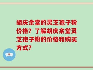 胡庆余堂的灵芝孢子粉价格？了解胡庆余堂灵芝孢子粉的价格和购买方式？