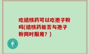 吃结核药可以吃孢子粉吗(结核药能否与孢子粉同时服用？)