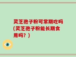 灵芝孢子粉可常期吃吗(灵芝孢子粉能长期食用吗？)