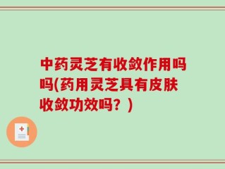 中药灵芝有收敛作用吗吗(药用灵芝具有皮肤收敛功效吗？)