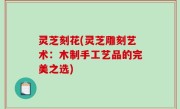 灵芝刻花(灵芝雕刻艺术：木制手工艺品的完美之选)