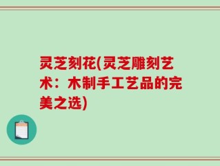 灵芝刻花(灵芝雕刻艺术：木制手工艺品的完美之选)
