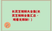 长灵芝视频大全集(长灵芝视频全集汇总 - 观看无限制！)