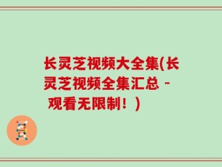 长灵芝视频大全集(长灵芝视频全集汇总 - 观看无限制！)