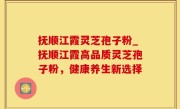 抚顺江霞灵芝孢子粉_抚顺江霞高品质灵芝孢子粉，健康养生新选择
