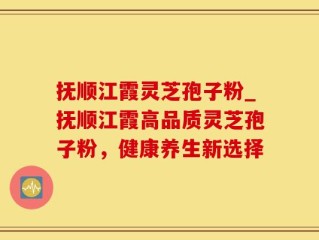 抚顺江霞灵芝孢子粉_抚顺江霞高品质灵芝孢子粉，健康养生新选择