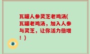 瓦罐人参灵芝老鸡汤(瓦罐老鸡汤，加入人参与灵芝，让你活力倍增！)