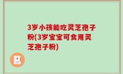 3岁小孩能吃灵芝孢子粉(3岁宝宝可食用灵芝孢子粉)