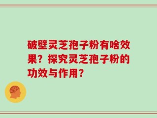 破壁灵芝孢子粉有啥效果？探究灵芝孢子粉的功效与作用？