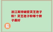 浙江英特破壁灵芝孢子粉？灵芝孢子粉哪个牌子最好