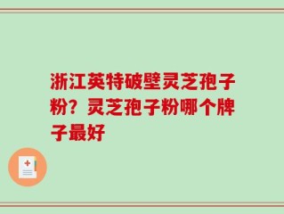 浙江英特破壁灵芝孢子粉？灵芝孢子粉哪个牌子最好