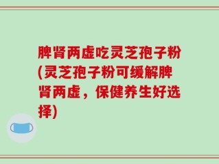 脾肾两虚吃灵芝孢子粉(灵芝孢子粉可缓解脾肾两虚，保健养生好选择)