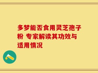 多梦能否食用灵芝孢子粉 专家解读其功效与适用情况
