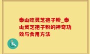 泰山吃灵芝孢子粉_泰山灵芝孢子粉的神奇功效与食用方法