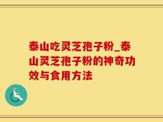 泰山吃灵芝孢子粉_泰山灵芝孢子粉的神奇功效与食用方法