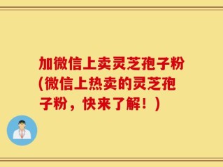 加微信上卖灵芝孢子粉(微信上热卖的灵芝孢子粉，快来了解！)