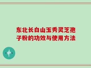 东北长白山玉秀灵芝孢子粉的功效与使用方法