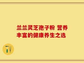 兰兰灵芝孢子粉 营养丰富的健康养生之选