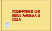 灵芝孢子粉胶囊 优质保健品 为健康注入自然活力