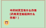 中药材灵芝有什么作用(药用灵芝能起到什么作用？)